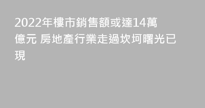 2022年樓市銷售額或達14萬億元 房地產行業走過坎坷曙光已現