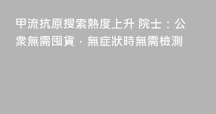 甲流抗原搜索熱度上升 院士：公衆無需囤貨，無症狀時無需檢測