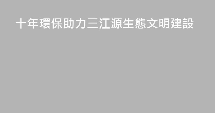 十年環保助力三江源生態文明建設