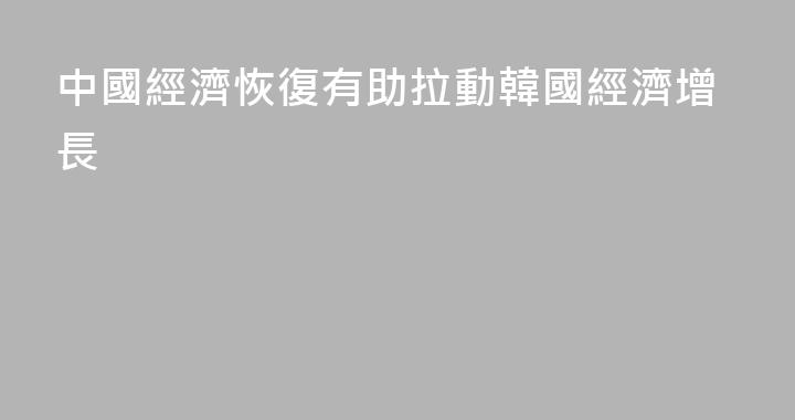 中國經濟恢復有助拉動韓國經濟增長