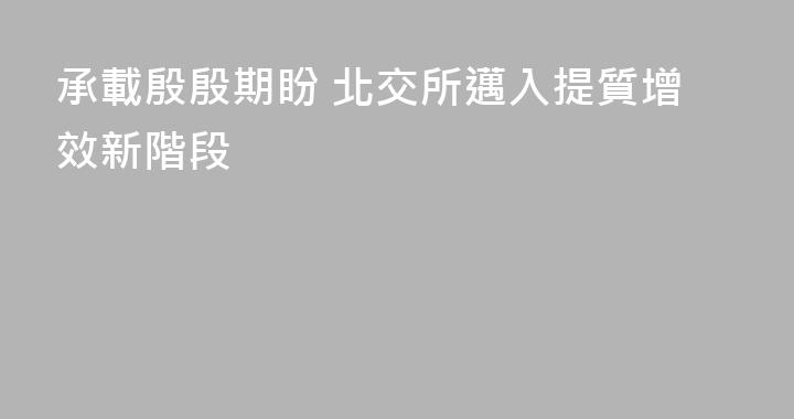 承載殷殷期盼 北交所邁入提質增效新階段