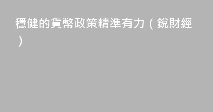 穩健的貨幣政策精準有力（銳財經）