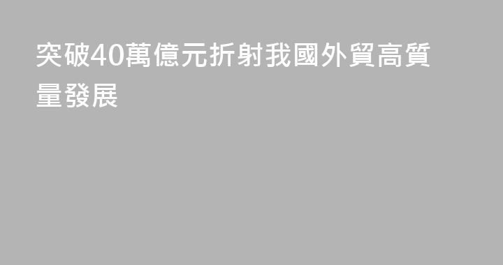 突破40萬億元折射我國外貿高質量發展