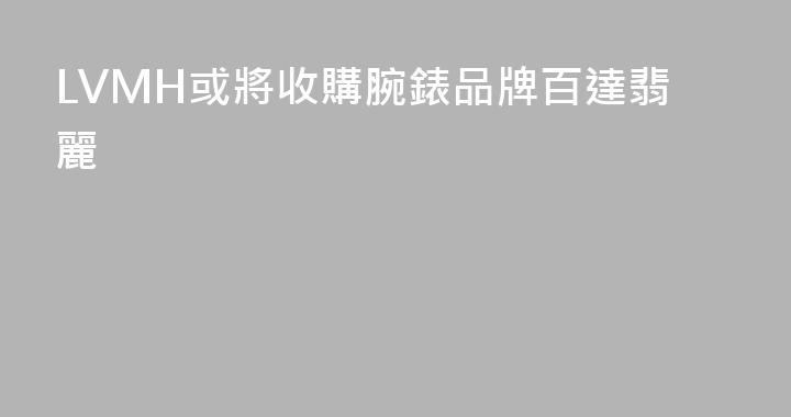 LVMH或將收購腕錶品牌百達翡麗