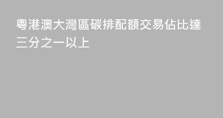 粵港澳大灣區碳排配額交易佔比達三分之一以上