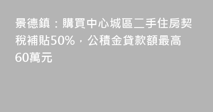 景德鎮：購買中心城區二手住房契稅補貼50%，公積金貸款額最高60萬元