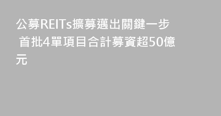 公募REITs擴募邁出關鍵一步 首批4單項目合計募資超50億元