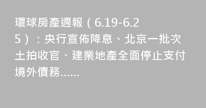 環球房產週報（6.19-6.25）：央行宣佈降息、北京一批次土拍收官、建業地產全面停止支付境外債務……