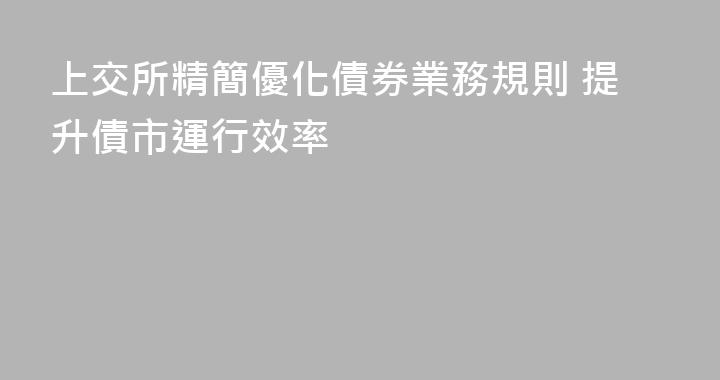 上交所精簡優化債券業務規則 提升債市運行效率
