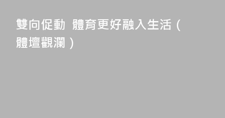 雙向促動  體育更好融入生活（體壇觀瀾）