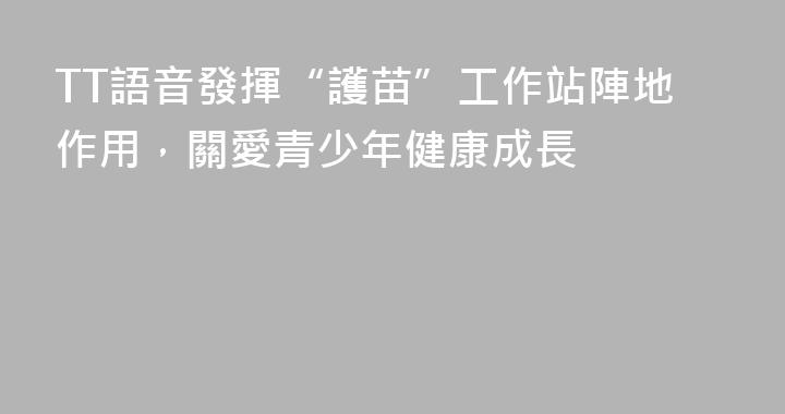 TT語音發揮“護苗”工作站陣地作用，關愛青少年健康成長