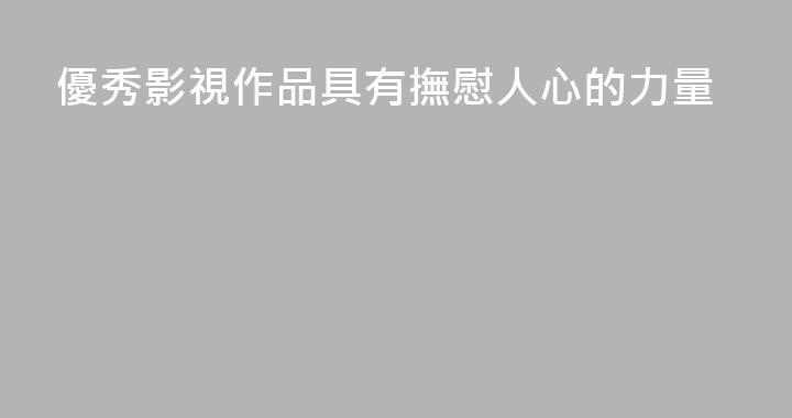 優秀影視作品具有撫慰人心的力量