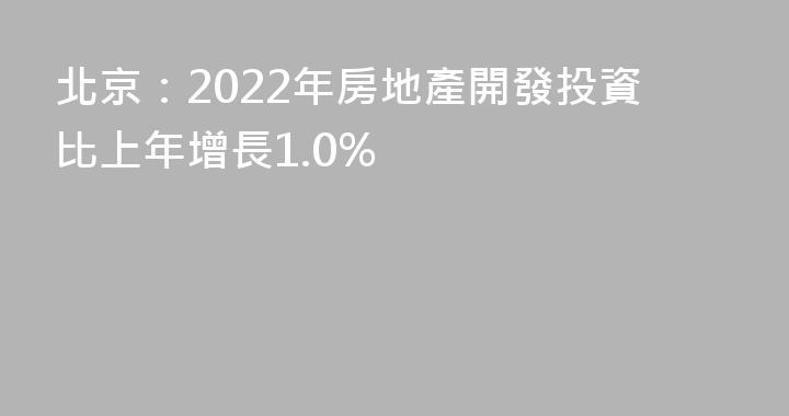 北京：2022年房地產開發投資比上年增長1.0%