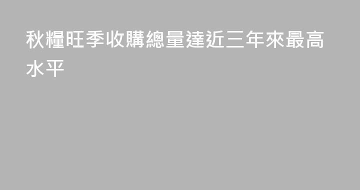 秋糧旺季收購總量達近三年來最高水平