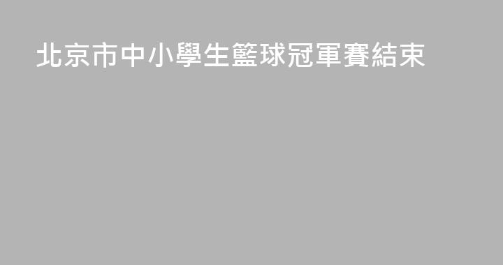 北京市中小學生籃球冠軍賽結束