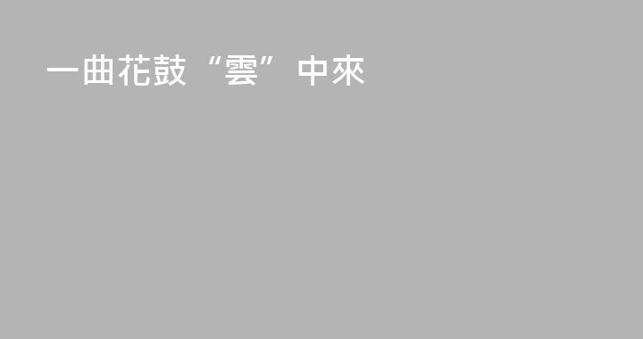 一曲花鼓“雲”中來