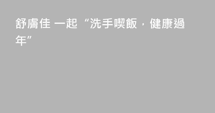 舒膚佳 一起“洗手喫飯，健康過年”