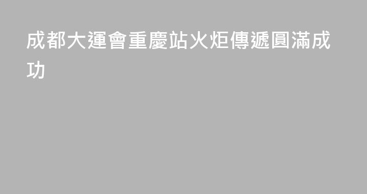 成都大運會重慶站火炬傳遞圓滿成功