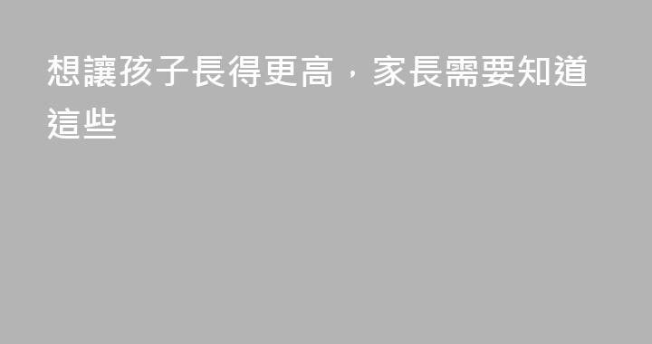 想讓孩子長得更高，家長需要知道這些