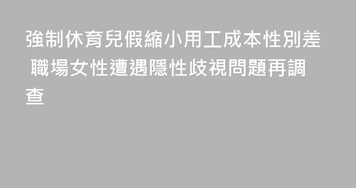 強制休育兒假縮小用工成本性別差 職場女性遭遇隱性歧視問題再調查