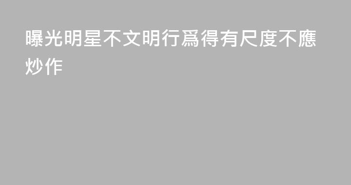 曝光明星不文明行爲得有尺度不應炒作