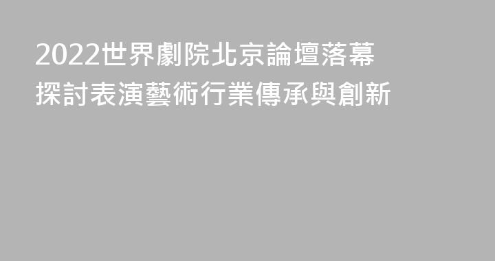 2022世界劇院北京論壇落幕 探討表演藝術行業傳承與創新