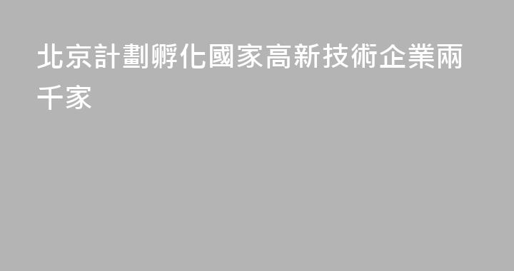 北京計劃孵化國家高新技術企業兩千家