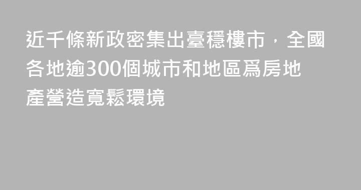 近千條新政密集出臺穩樓市，全國各地逾300個城市和地區爲房地產營造寬鬆環境