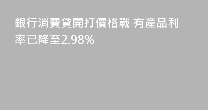 銀行消費貸開打價格戰 有產品利率已降至2.98%