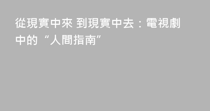 從現實中來 到現實中去：電視劇中的“人間指南”