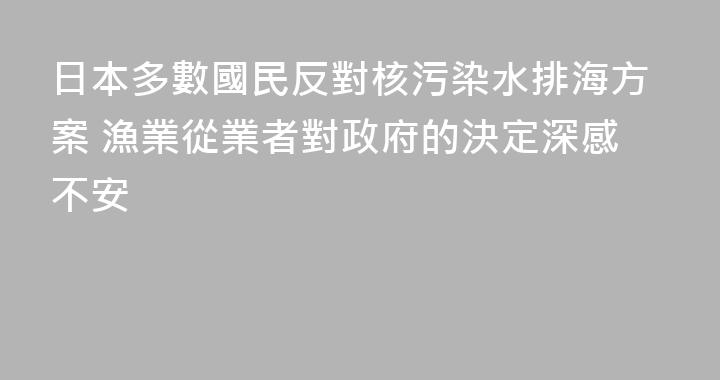 日本多數國民反對核污染水排海方案 漁業從業者對政府的決定深感不安