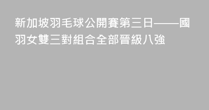 新加坡羽毛球公開賽第三日——國羽女雙三對組合全部晉級八強