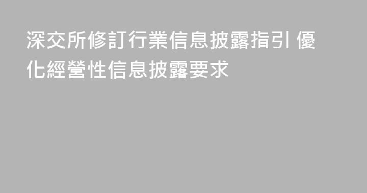 深交所修訂行業信息披露指引 優化經營性信息披露要求