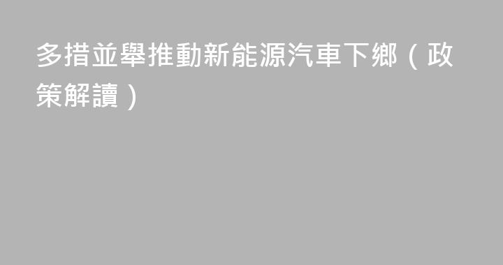 多措並舉推動新能源汽車下鄉（政策解讀）