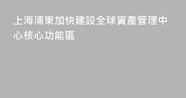 上海浦東加快建設全球資產管理中心核心功能區