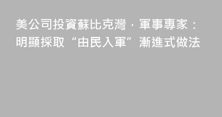 美公司投資蘇比克灣，軍事專家：明顯採取“由民入軍”漸進式做法