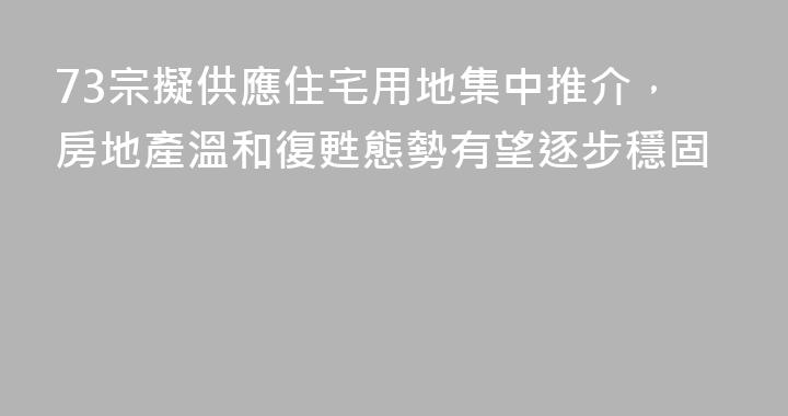73宗擬供應住宅用地集中推介，房地產溫和復甦態勢有望逐步穩固