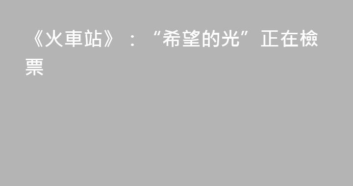 《火車站》：“希望的光”正在檢票