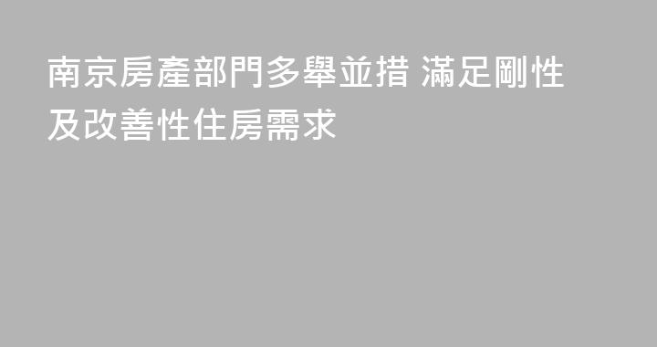 南京房產部門多舉並措 滿足剛性及改善性住房需求