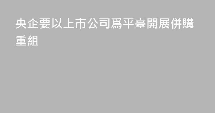 央企要以上市公司爲平臺開展併購重組