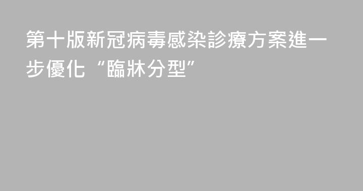 第十版新冠病毒感染診療方案進一步優化“臨牀分型”