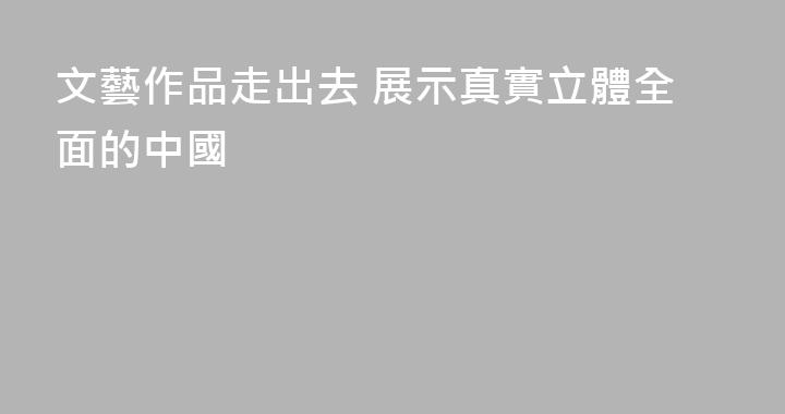 文藝作品走出去 展示真實立體全面的中國