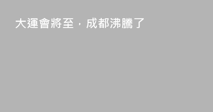 大運會將至，成都沸騰了