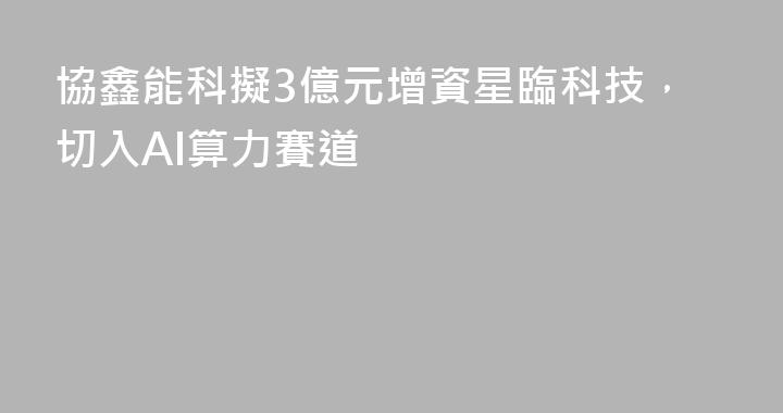 協鑫能科擬3億元增資星臨科技，切入AI算力賽道