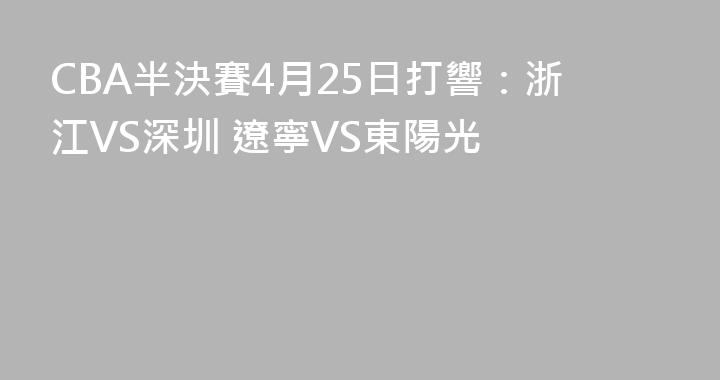 CBA半決賽4月25日打響：浙江VS深圳 遼寧VS東陽光