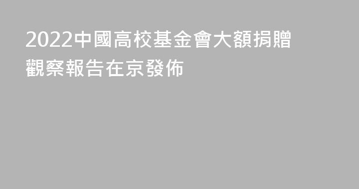 2022中國高校基金會大額捐贈觀察報告在京發佈