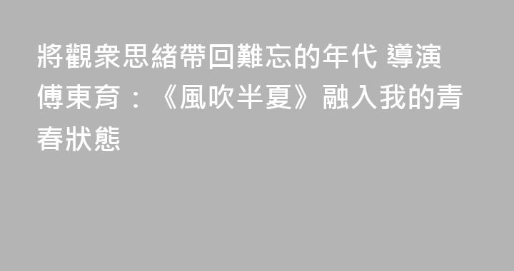 將觀衆思緒帶回難忘的年代 導演傅東育：《風吹半夏》融入我的青春狀態