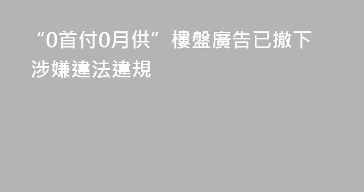 “0首付0月供”樓盤廣告已撤下 涉嫌違法違規