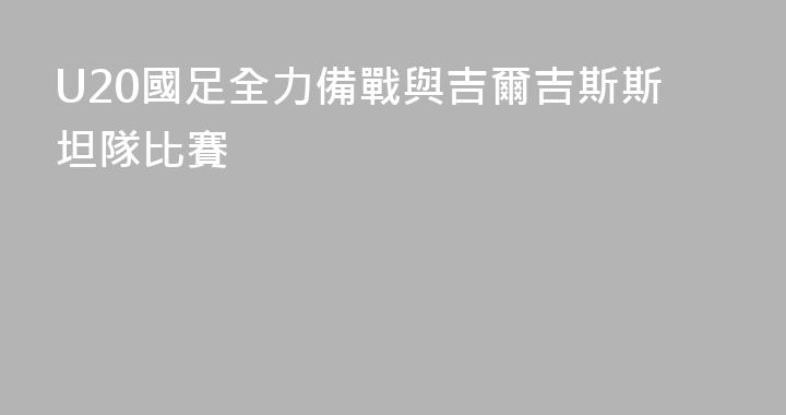 U20國足全力備戰與吉爾吉斯斯坦隊比賽