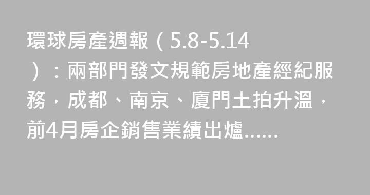 環球房產週報（5.8-5.14）：兩部門發文規範房地產經紀服務，成都、南京、廈門土拍升溫，前4月房企銷售業績出爐……
